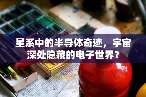 星系中的半导体奇迹，宇宙深处隐藏的电子世界？