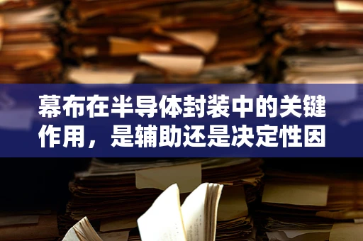 幕布在半导体封装中的关键作用，是辅助还是决定性因素？