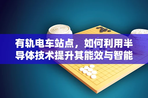 有轨电车站点，如何利用半导体技术提升其能效与智能化？