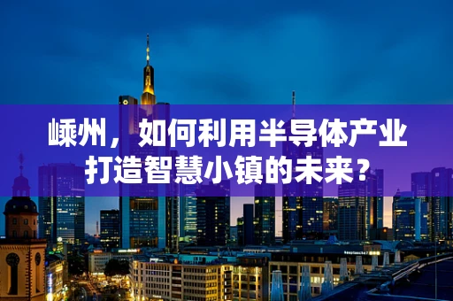嵊州，如何利用半导体产业打造智慧小镇的未来？