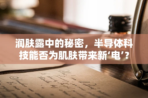 润肤露中的秘密，半导体科技能否为肌肤带来新‘电’？
