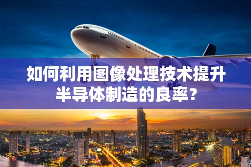 如何利用图像处理技术提升半导体制造的良率？