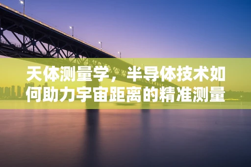 天体测量学，半导体技术如何助力宇宙距离的精准测量？