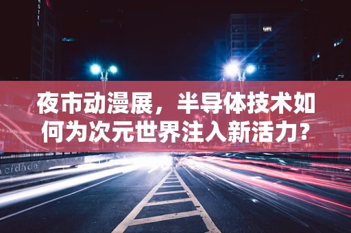 夜市动漫展，半导体技术如何为次元世界注入新活力？