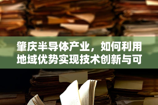肇庆半导体产业，如何利用地域优势实现技术创新与可持续发展？