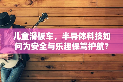 儿童滑板车，半导体科技如何为安全与乐趣保驾护航？