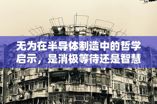无为在半导体制造中的哲学启示，是消极等待还是智慧引导？