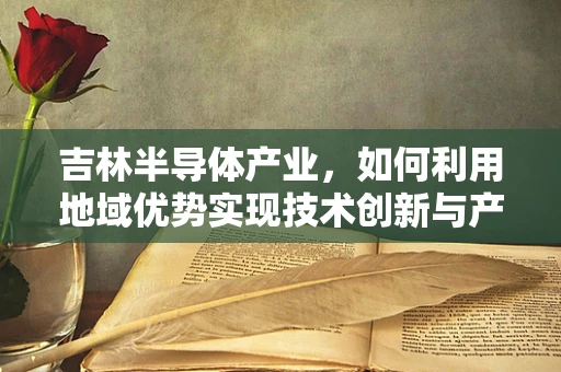 吉林半导体产业，如何利用地域优势实现技术创新与产业升级？