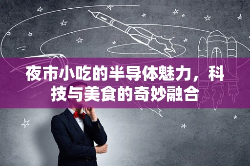 夜市小吃的半导体魅力，科技与美食的奇妙融合
