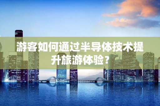 游客如何通过半导体技术提升旅游体验？