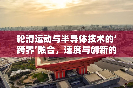 轮滑运动与半导体技术的‘跨界’融合，速度与创新的双重挑战