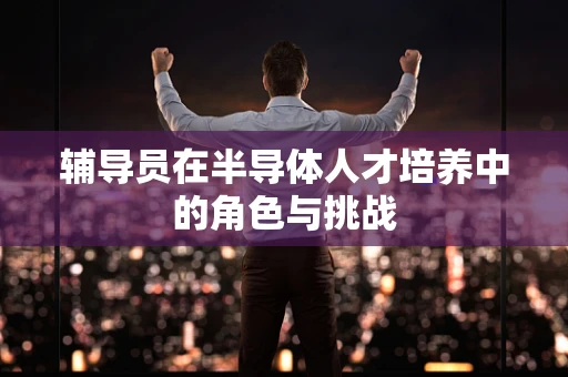 辅导员在半导体人才培养中的角色与挑战