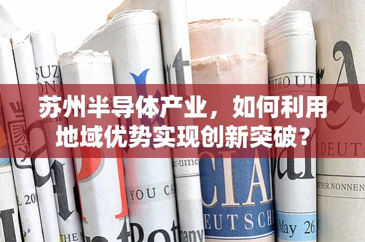 苏州半导体产业，如何利用地域优势实现创新突破？