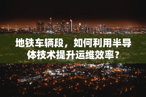 地铁车辆段，如何利用半导体技术提升运维效率？