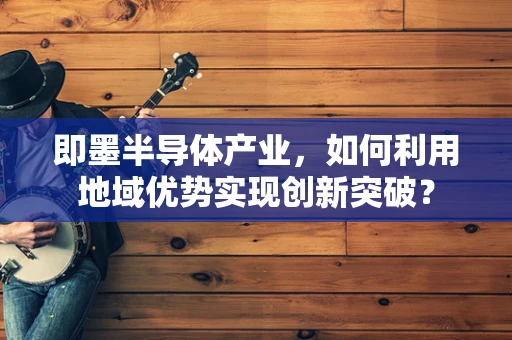 即墨半导体产业，如何利用地域优势实现创新突破？