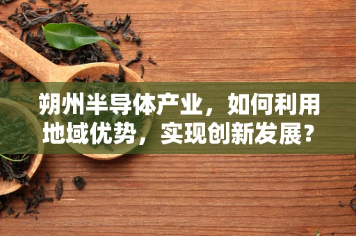 朔州半导体产业，如何利用地域优势，实现创新发展？
