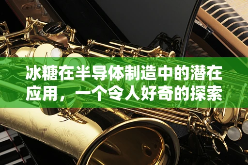 冰糖在半导体制造中的潜在应用，一个令人好奇的探索？
