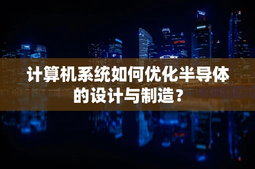 计算机系统如何优化半导体的设计与制造？