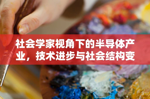 社会学家视角下的半导体产业，技术进步与社会结构变迁的交织