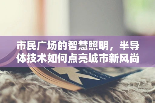 市民广场的智慧照明，半导体技术如何点亮城市新风尚？