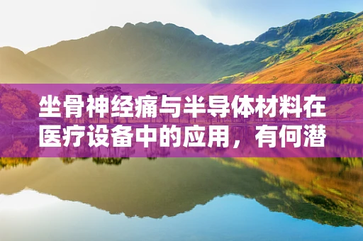 坐骨神经痛与半导体材料在医疗设备中的应用，有何潜在联系？