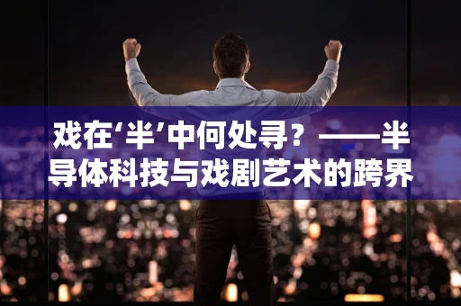 戏在‘半’中何处寻？——半导体科技与戏剧艺术的跨界融合探索