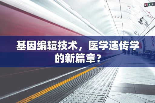 基因编辑技术，医学遗传学的新篇章？