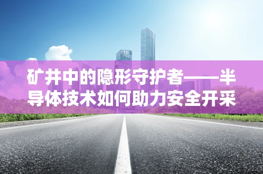 矿井中的隐形守护者——半导体技术如何助力安全开采？