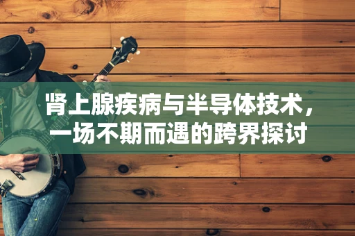 肾上腺疾病与半导体技术，一场不期而遇的跨界探讨