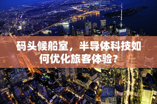 码头候船室，半导体科技如何优化旅客体验？