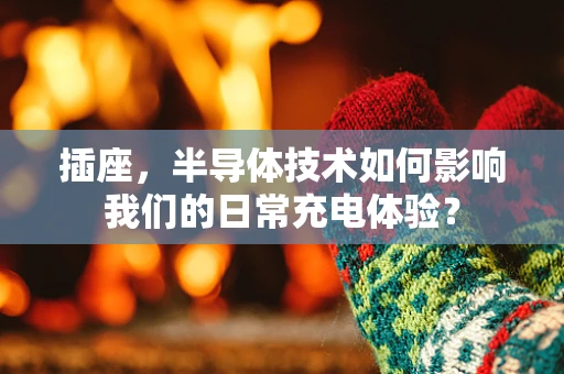 插座，半导体技术如何影响我们的日常充电体验？