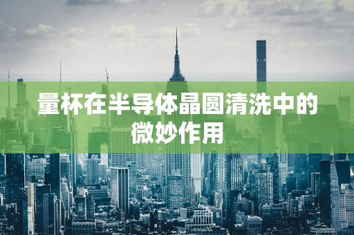 量杯在半导体晶圆清洗中的微妙作用