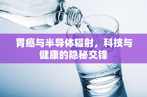 胃癌与半导体辐射，科技与健康的隐秘交锋