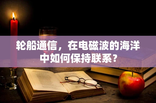 轮船通信，在电磁波的海洋中如何保持联系？