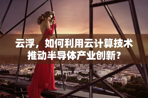 云浮，如何利用云计算技术推动半导体产业创新？