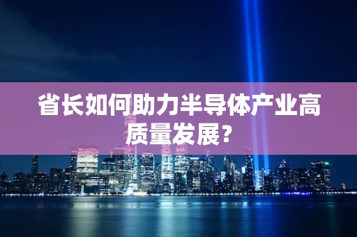 省长如何助力半导体产业高质量发展？