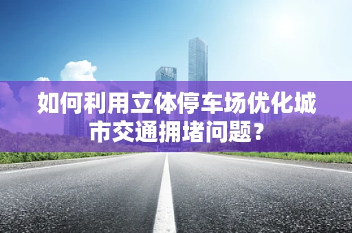 如何利用立体停车场优化城市交通拥堵问题？