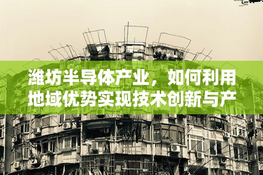 潍坊半导体产业，如何利用地域优势实现技术创新与产业升级？