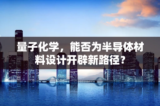 量子化学，能否为半导体材料设计开辟新路径？