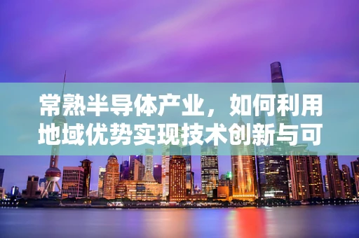 常熟半导体产业，如何利用地域优势实现技术创新与可持续发展？