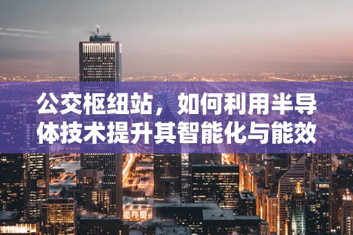 公交枢纽站，如何利用半导体技术提升其智能化与能效？