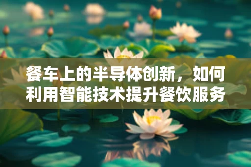 餐车上的半导体创新，如何利用智能技术提升餐饮服务？