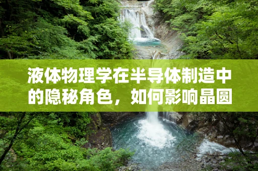 液体物理学在半导体制造中的隐秘角色，如何影响晶圆表面处理？