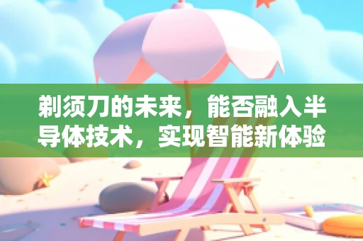 剃须刀的未来，能否融入半导体技术，实现智能新体验？