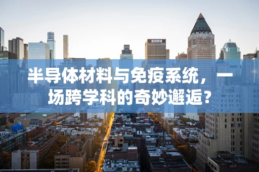 半导体材料与免疫系统，一场跨学科的奇妙邂逅？