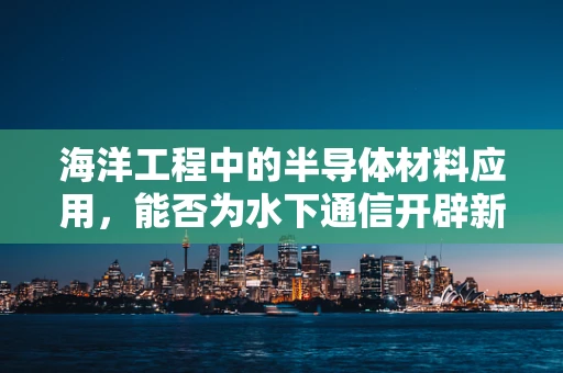 海洋工程中的半导体材料应用，能否为水下通信开辟新路径？