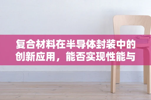 复合材料在半导体封装中的创新应用，能否实现性能与成本的完美平衡？