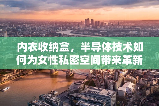 内衣收纳盒，半导体技术如何为女性私密空间带来革新？