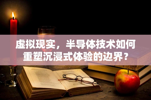 虚拟现实，半导体技术如何重塑沉浸式体验的边界？
