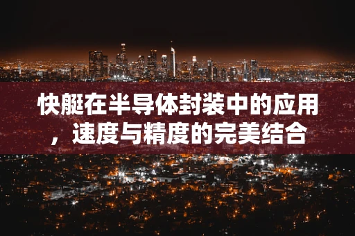快艇在半导体封装中的应用，速度与精度的完美结合